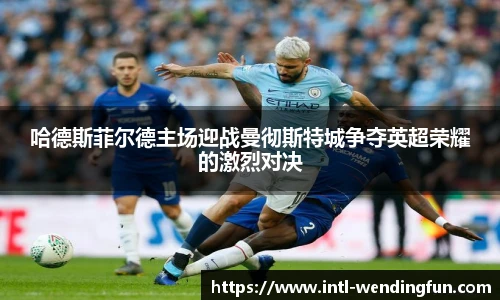 哈德斯菲尔德主场迎战曼彻斯特城争夺英超荣耀的激烈对决