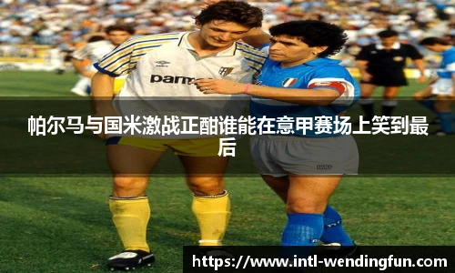 帕尔马与国米激战正酣谁能在意甲赛场上笑到最后